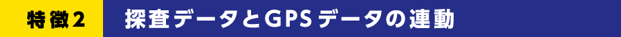 特徴２ 探査データとGPSデータの連動